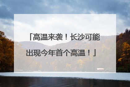高温来袭！长沙可能出现今年首个高温！