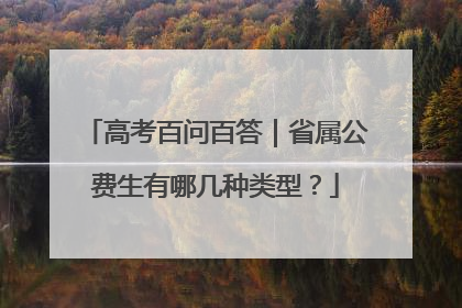 高考百问百答｜省属公费生有哪几种类型？