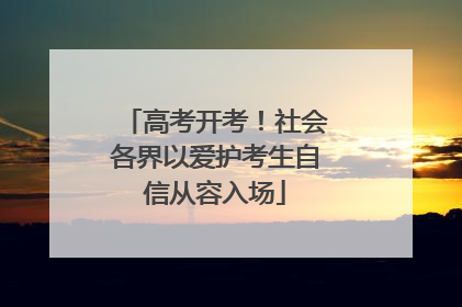 高考开考！社会各界以爱护考生自信从容入场