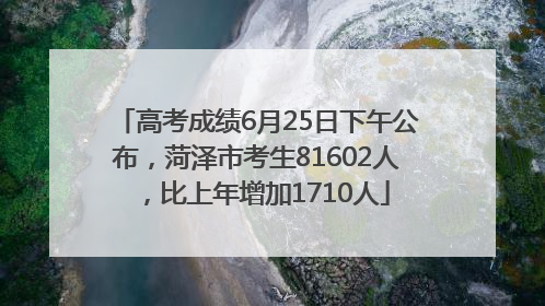 高考成绩6月25日下午公布，菏泽市考生81602人，比上年增加1710人
