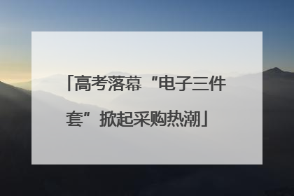 高考落幕“电子三件套”掀起采购热潮