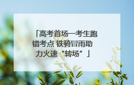 高考首场一考生跑错考点 铁骑冒雨助力火速“转场”