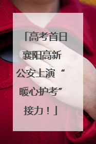 高考首日 襄阳高新公安上演“暖心护考”接力！