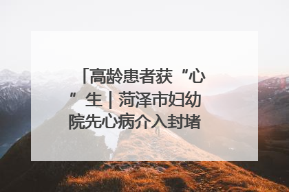 高龄患者获“心”生｜菏泽市妇幼院先心病介入封堵术实现技术突破