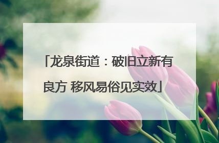 龙泉街道：破旧立新有良方 移风易俗见实效