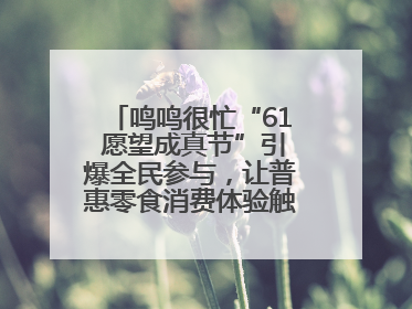 鸣鸣很忙“61 愿望成真节”引爆全民参与，让普惠零食消费体验触手可及