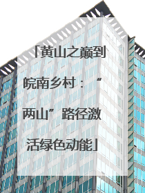黄山之巅到皖南乡村：“两山”路径激活绿色动能