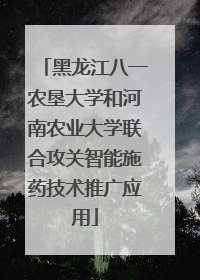 黑龙江八一农垦大学和河南农业大学联合攻关智能施药技术推广应用