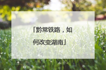 黔常铁路，如何改变湖南