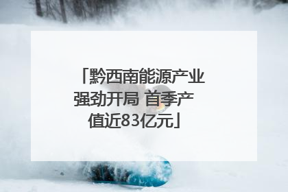 黔西南能源产业强劲开局 首季产值近83亿元