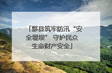黟县筑牢防汛“安全堤坝” 守护民众生命财产安全