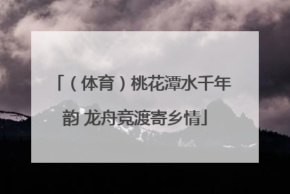 （体育）桃花潭水千年韵 龙舟竞渡寄乡情