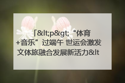 <p>“体育+音乐”过端午 世运会激发文体旅融合发展新活力</p><p>——成都世运会“跟着赛事去旅行”武侯站正式启动</p>