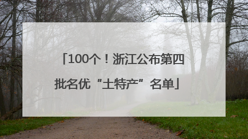 100个！浙江公布第四批名优“土特产”名单