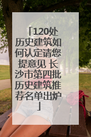 120处历史建筑如何认定请您提意见 长沙市第四批历史建筑推荐名单出炉