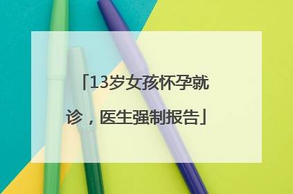 13岁女孩怀孕就诊，医生强制报告
