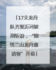 17支龙舟队齐聚沂河披荆斩浪，“锦绣兰山龙舟邀请赛”开幕
