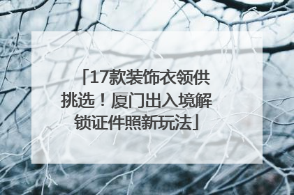 17款装饰衣领供挑选！厦门出入境解锁证件照新玩法
