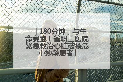 180分钟，与生命赛跑！省职工医院紧急救治心脏破裂危重妙龄患者