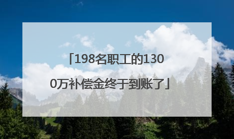 198名职工的1300万补偿金终于到账了