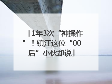 1年3次“神操作”！镇江这位“00后”小伙却说