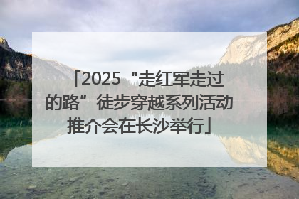 2025“走红军走过的路”徒步穿越系列活动推介会在长沙举行