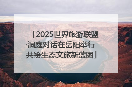 2025世界旅游联盟·洞庭对话在岳阳举行 共绘生态文旅新蓝图