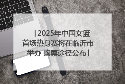2025年中国女篮首场热身赛将在临沂市举办 购票途径公布
