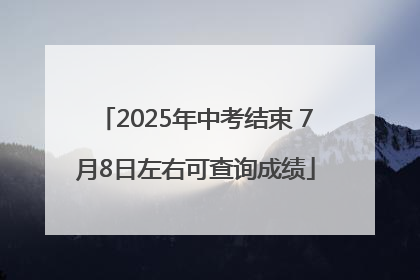 2025年中考结束 7月8日左右可查询成绩