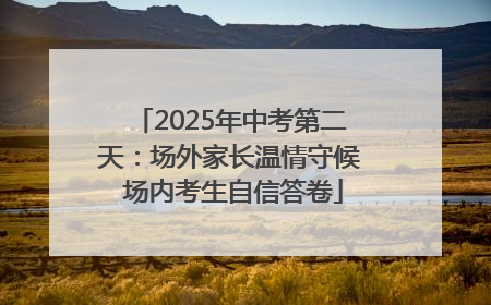 2025年中考第二天：场外家长温情守候 场内考生自信答卷