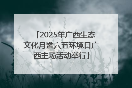 2025年广西生态文化月暨六五环境日广西主场活动举行