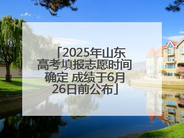 2025年山东高考填报志愿时间确定 成绩于6月26日前公布