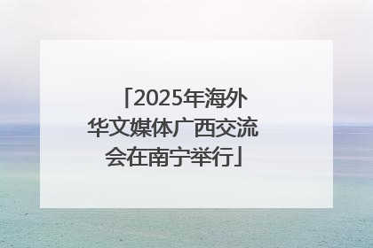 2025年海外华文媒体广西交流会在南宁举行