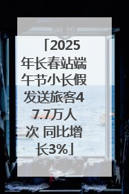 2025年长春站端午节小长假发送旅客47.7万人次 同比增长3%