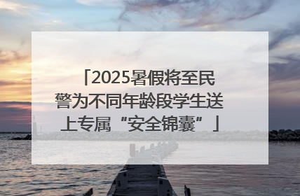 2025暑假将至民警为不同年龄段学生送上专属“安全锦囊”