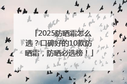 2025防晒霜怎么选？口碑好的10款防晒霜，防晒必选榜！