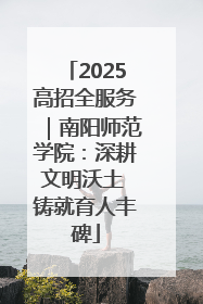 2025高招全服务｜南阳师范学院：深耕文明沃土 铸就育人丰碑