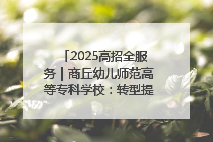 2025高招全服务｜商丘幼儿师范高等专科学校：转型提质谋发展 全力推进高水平综合性应用型高等专科学校建设