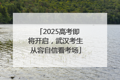 2025高考即将开启，武汉考生从容自信看考场