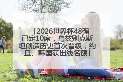 2026世界杯48强已定10席，乌兹别克斯坦创造历史首次晋级，约旦、韩国获出线名额