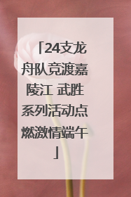 24支龙舟队竞渡嘉陵江 武胜系列活动点燃激情端午