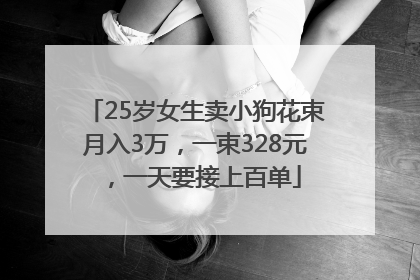25岁女生卖小狗花束月入3万，一束328元，一天要接上百单