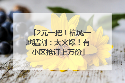 2元一把！杭城一地猛割：太火爆！有小区抢订上万份