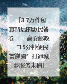 3.7万件包裹背后的惠民答卷——高安邮政“15分钟便民寄递圈”打通城乡服务末梢