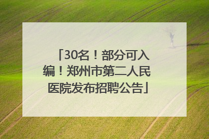 30名！部分可入编！郑州市第二人民医院发布招聘公告