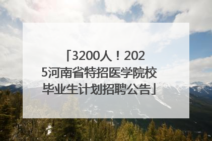 3200人！2025河南省特招医学院校毕业生计划招聘公告