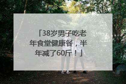 38岁男子吃老年食堂健康餐，半年减了60斤！