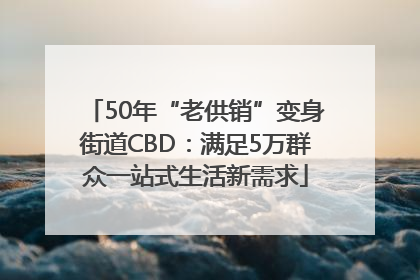 50年“老供销”变身街道CBD：满足5万群众一站式生活新需求