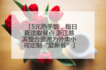 5元热乎饭，每日直送取餐点 浙江慈溪整合资源为外卖小哥定制“爱新餐”