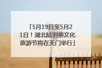 5月19日至5月21日！湖北陆羽茶文化旅游节将在天门举行